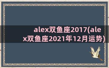 alex双鱼座2017(alex双鱼座2021年12月运势)
