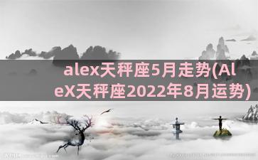 alex天秤座5月走势(AleX天秤座2022年8月运势)