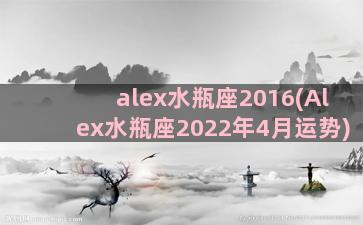 alex水瓶座2016(Alex水瓶座2022年4月运势)
