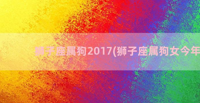 狮子座属狗2017(狮子座属狗女今年运势)
