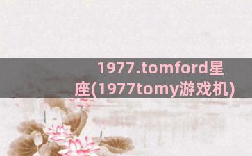1977.tomford星座(1977tomy游戏机)