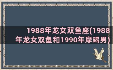 1988年龙女双鱼座(1988年龙女双鱼和1990年摩竭男)