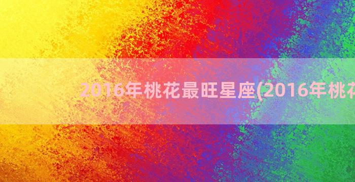 2016年桃花最旺星座(2016年桃花位)