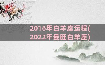 2016年白羊座运程(2022年最旺白羊座)
