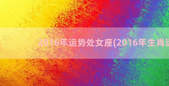 2016年运势处女座(2016年生肖运势)