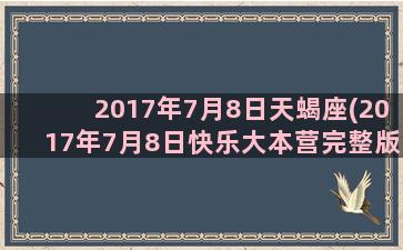 2017年7月8日天蝎座(2017年7月8日快乐大本营完整版)