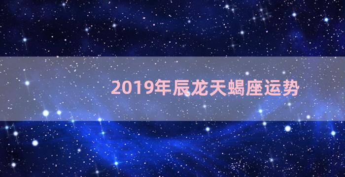 2019年辰龙天蝎座运势