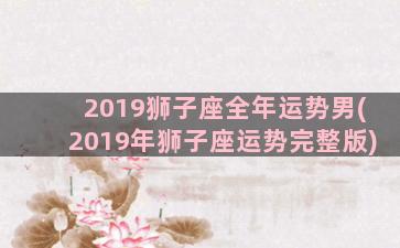 2019狮子座全年运势男(2019年狮子座运势完整版)