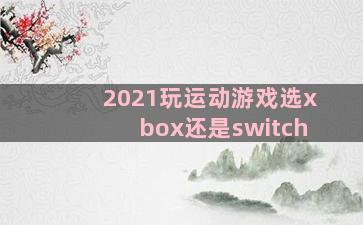 2021玩运动游戏选xbox还是switch
