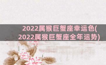 2022属猴巨蟹座幸运色(2022属猴巨蟹座全年运势)