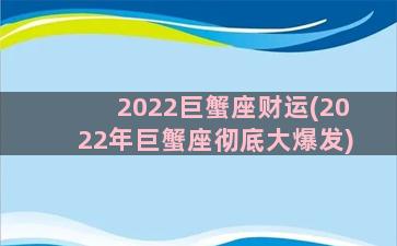 2022巨蟹座财运(2022年巨蟹座彻底大爆发)