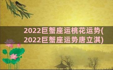 2022巨蟹座运桃花运势(2022巨蟹座运势唐立淇)