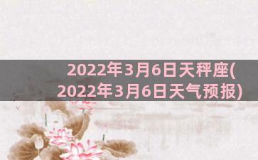 2022年3月6日天秤座(2022年3月6日天气预报)
