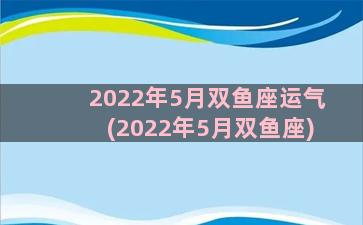2022年5月双鱼座运气(2022年5月双鱼座)
