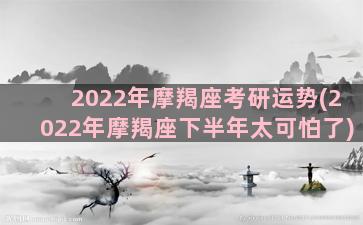 2022年摩羯座考研运势(2022年摩羯座下半年太可怕了)