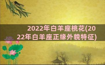 2022年白羊座桃花(2022年白羊座正缘外貌特征)