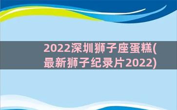 2022深圳狮子座蛋糕(最新狮子纪录片2022)