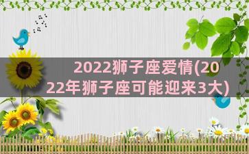2022狮子座爱情(2022年狮子座可能迎来3大)