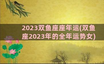 2023双鱼座座年运(双鱼座2023年的全年运势女)