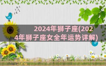 2024年狮子座(2024年狮子座女全年运势详解)