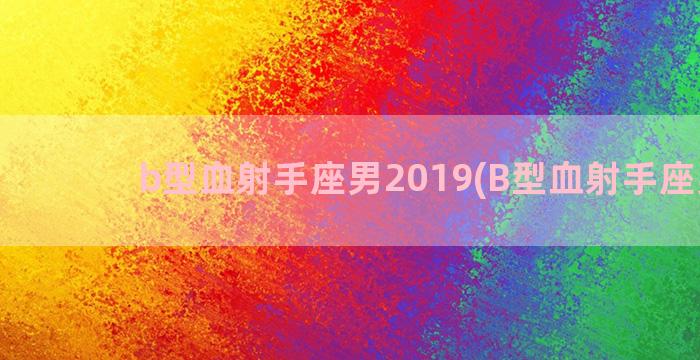 b型血射手座男2019(B型血射手座男生)