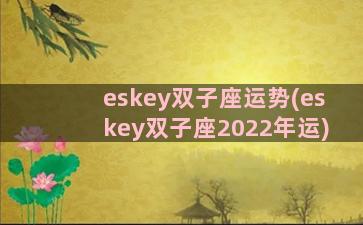eskey双子座运势(eskey双子座2022年运)