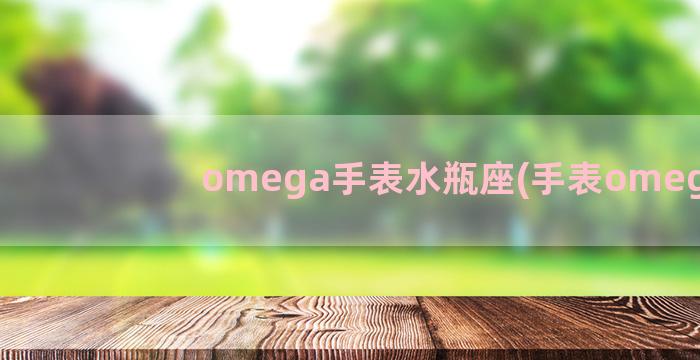 omega手表水瓶座(手表omega)