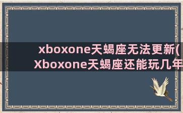 xboxone天蝎座无法更新(Xboxone天蝎座还能玩几年)