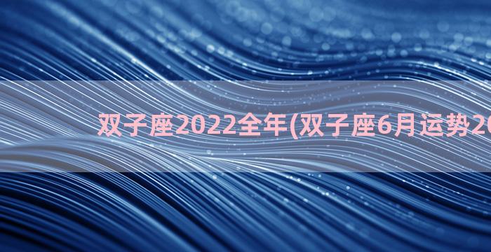 双子座2022全年(双子座6月运势2022年)