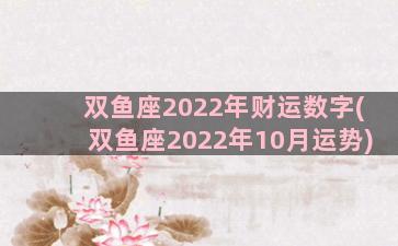 双鱼座2022年财运数字(双鱼座2022年10月运势)