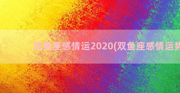 双鱼座感情运2020(双鱼座感情运势8月)