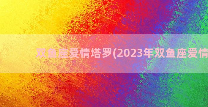 双鱼座爱情塔罗(2023年双鱼座爱情运势)