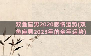 双鱼座男2020感情运势(双鱼座男2023年的全年运势)