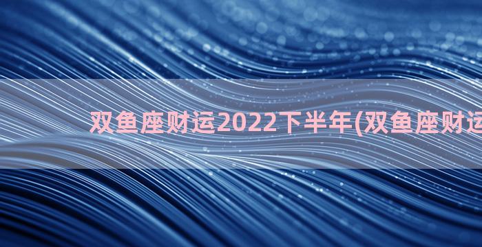 双鱼座财运2022下半年(双鱼座财运2020)