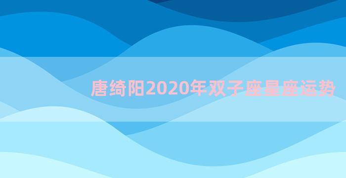 唐绮阳2020年双子座星座运势