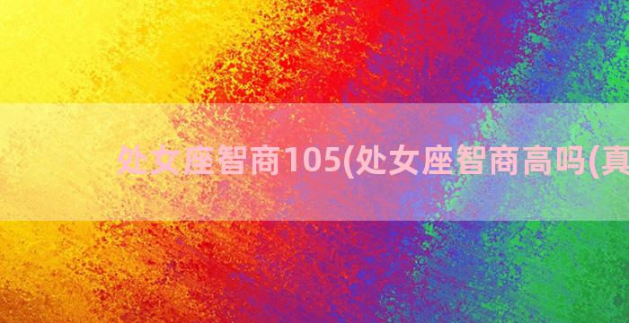 处女座智商105(处女座智商高吗(真实))