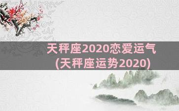 天秤座2020恋爱运气(天秤座运势2020)