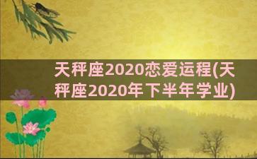 天秤座2020恋爱运程(天秤座2020年下半年学业)