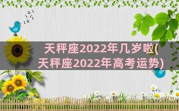 天秤座2022年几岁啦(天秤座2022年高考运势)