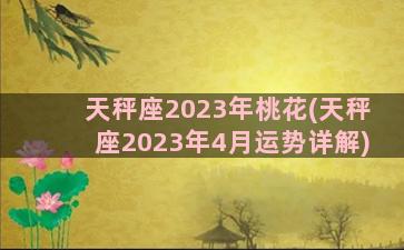 天秤座2023年桃花(天秤座2023年4月运势详解)
