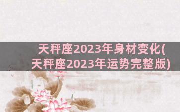 天秤座2023年身材变化(天秤座2023年运势完整版)