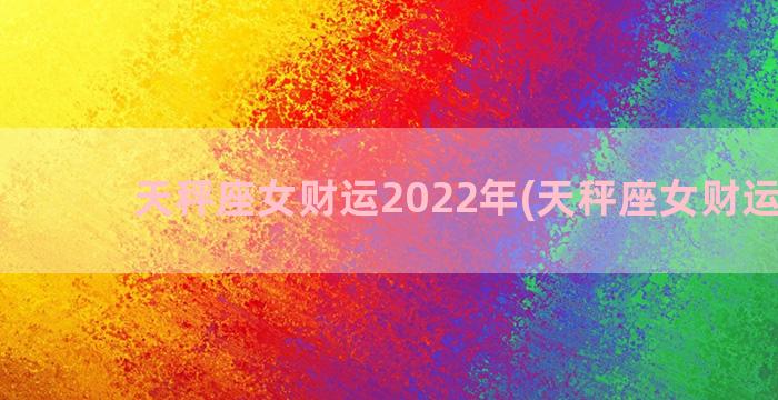 天秤座女财运2022年(天秤座女财运排位)
