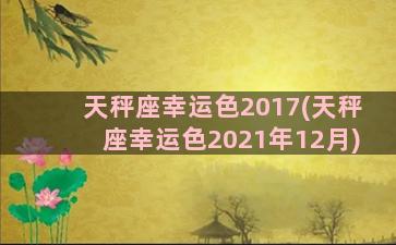 天秤座幸运色2017(天秤座幸运色2021年12月)