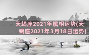 天蝎座2021年属相运势(天蝎座2021年3月18日运势)