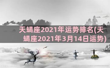 天蝎座2021年运势排名(天蝎座2021年3月14日运势)