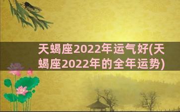 天蝎座2022年运气好(天蝎座2022年的全年运势)