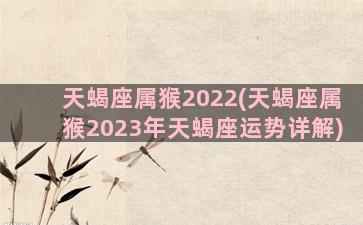 天蝎座属猴2022(天蝎座属猴2023年天蝎座运势详解)