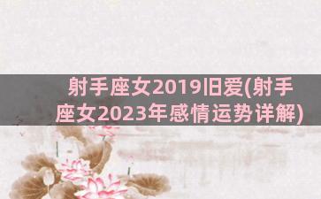 射手座女2019旧爱(射手座女2023年感情运势详解)