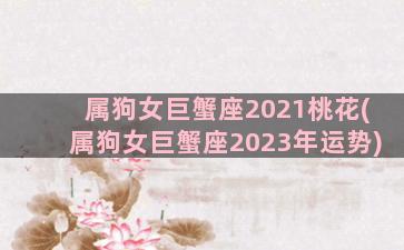 属狗女巨蟹座2021桃花(属狗女巨蟹座2023年运势)