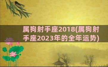 属狗射手座2018(属狗射手座2023年的全年运势)